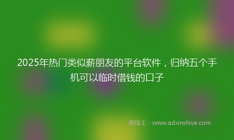 2025年热门类似薪朋友的平台软件，归纳五个手机可以临时借钱的口子