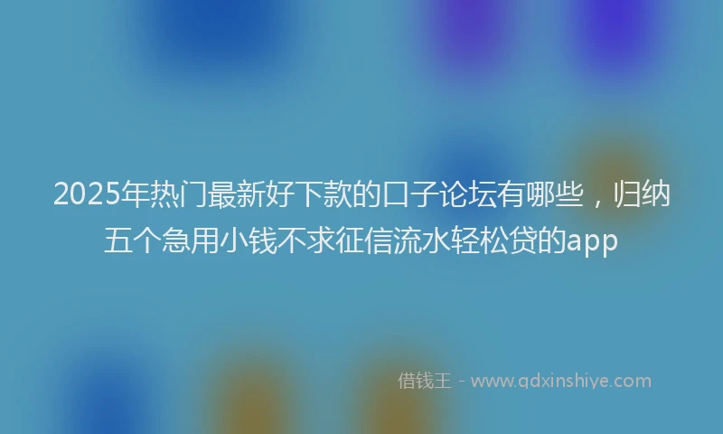 2025年热门最新好下款的口子论坛有哪些，归纳五个急用小钱不求征信流水轻松贷的app