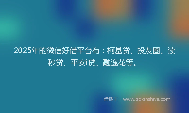 2025年的微信好借平台有：柯基贷、投友圈、读秒贷、平安i贷、融逸花等。
