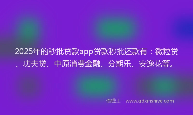 2025年的秒批贷款app贷款秒批还款有：微粒贷、功夫贷、中原消费金融、分期乐、安逸花等。