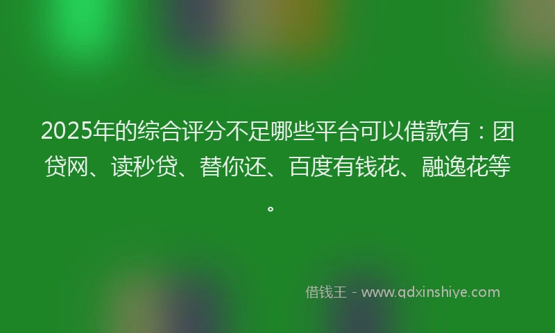 2025年的综合评分不足哪些平台可以借款有：团贷网、读秒贷、替你还、百度有钱花、融逸花等。