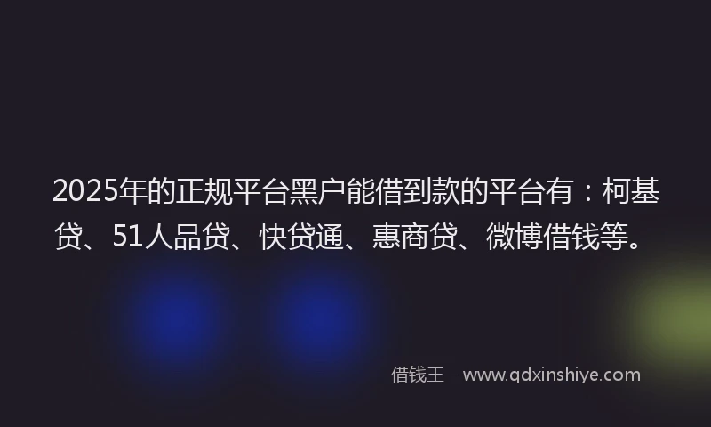 2025年的正规平台黑户能借到款的平台有：柯基贷、51人品贷、快贷通、惠商贷、微博借钱等。
