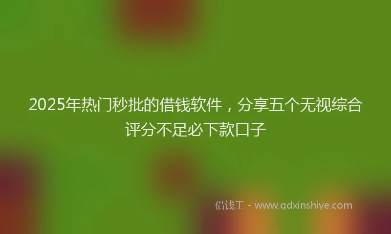 2025年热门秒批的借钱软件，分享五个无视综合评分不足必下款口子