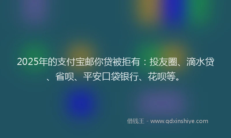 2025年的支付宝邮你贷被拒有：投友圈、滴水贷、省呗、平安口袋银行、花呗等。