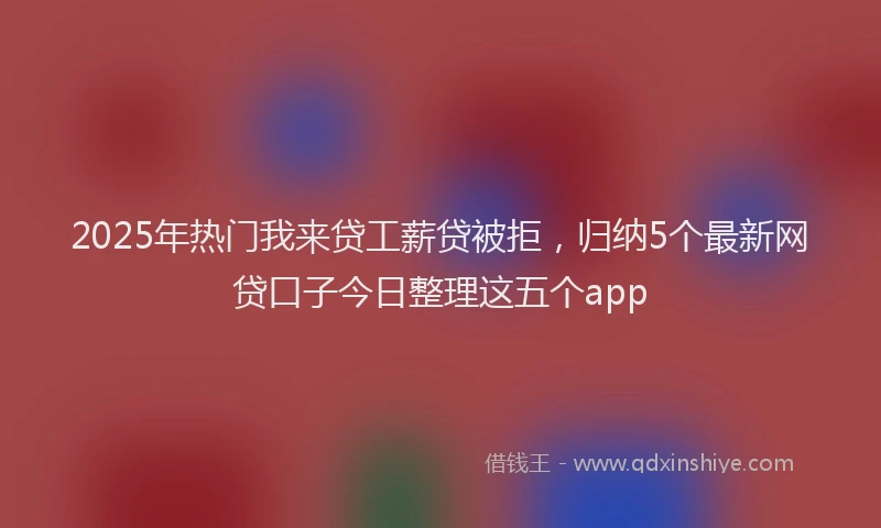 2025年热门我来贷工薪贷被拒，归纳5个最新网贷口子今日整理这五个app