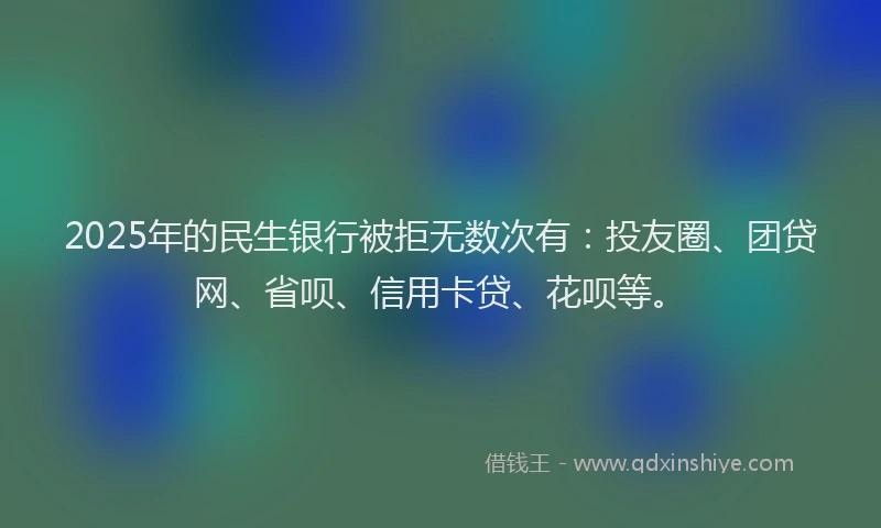 2025年的民生银行被拒无数次有：投友圈、团贷网、省呗、信用卡贷、花呗等。
