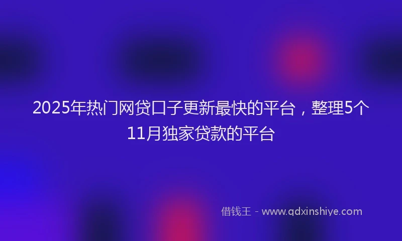 2025年热门网贷口子更新最快的平台，整理5个11月独家贷款的平台