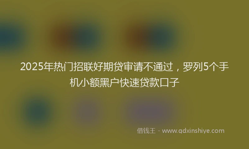 2025年热门招联好期贷审请不通过，罗列5个手机小额黑户快速贷款口子