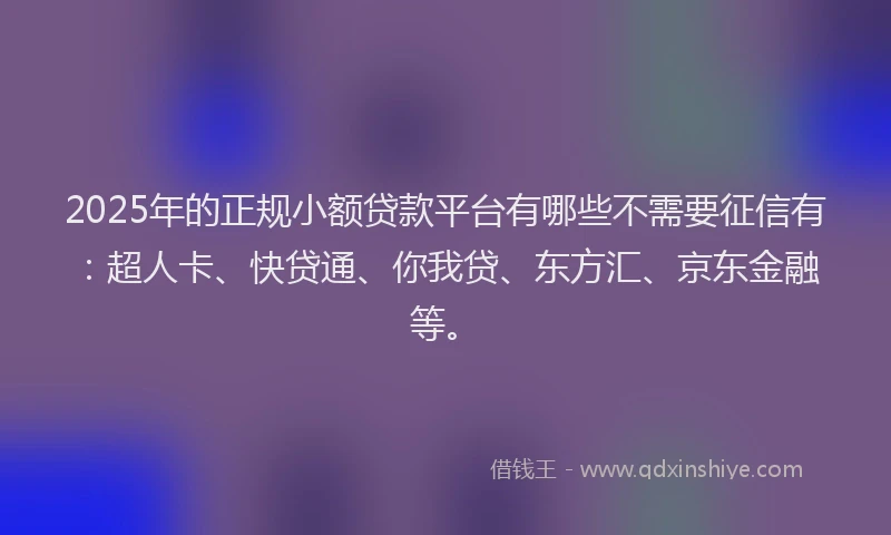 2025年的正规小额贷款平台有哪些不需要征信有：超人卡、快贷通、你我贷、东方汇、京东金融等。