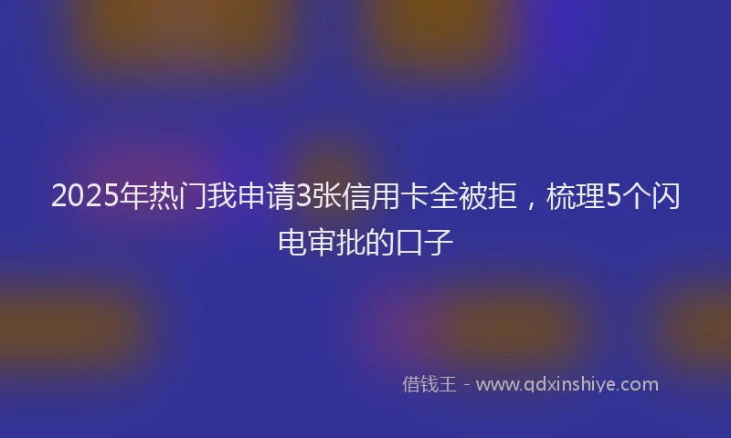 2025年热门我申请3张信用卡全被拒，梳理5个闪电审批的口子
