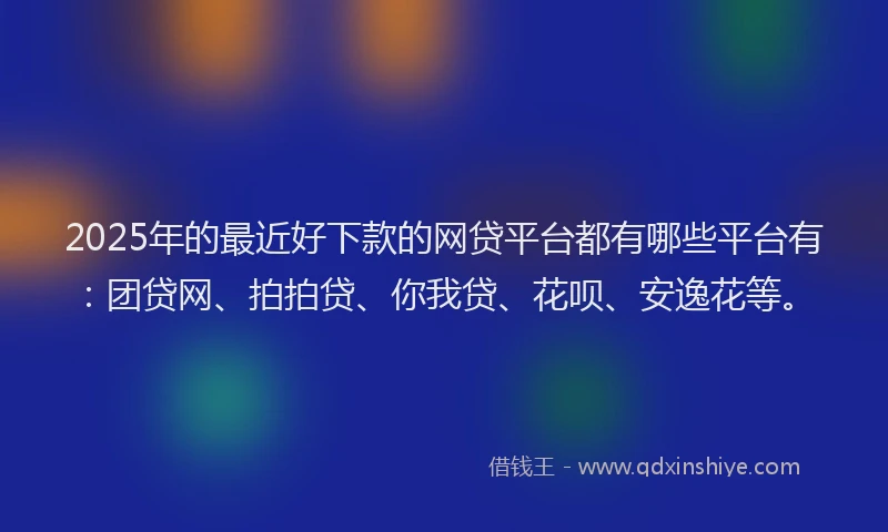 2025年的最近好下款的网贷平台都有哪些平台有：团贷网、拍拍贷、你我贷、花呗、安逸花等。