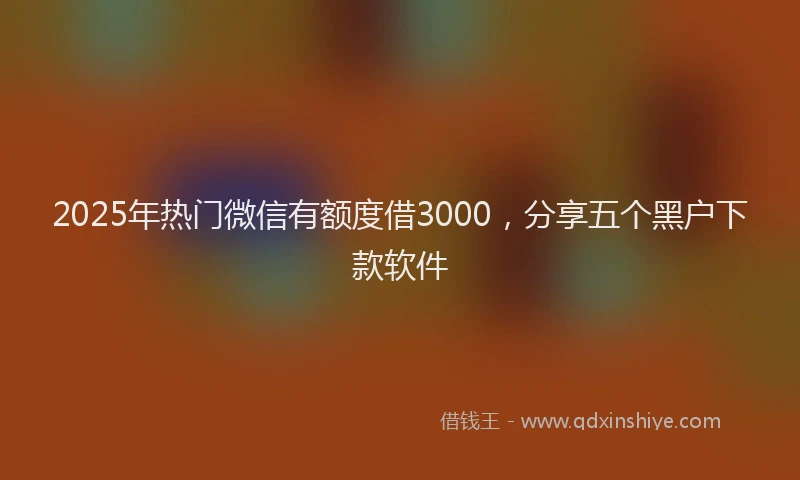 2025年热门微信有额度借3000，分享五个黑户下款软件