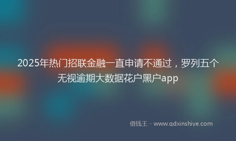 2025年热门招联金融一直申请不通过，罗列五个无视逾期大数据花户黑户app