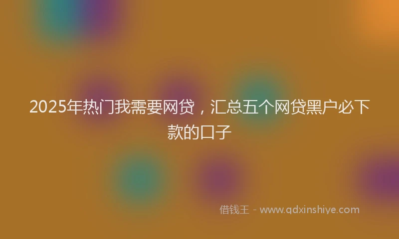 2025年热门我需要网贷，汇总五个网贷黑户必下款的口子