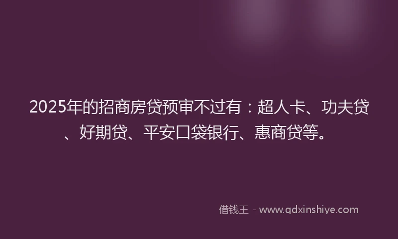2025年的招商房贷预审不过有：超人卡、功夫贷、好期贷、平安口袋银行、惠商贷等。