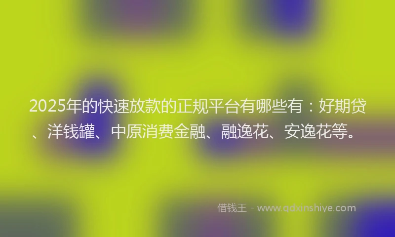 2025年的快速放款的正规平台有哪些有:好期贷、洋钱罐、中原消费金融、融逸花、安逸花等。