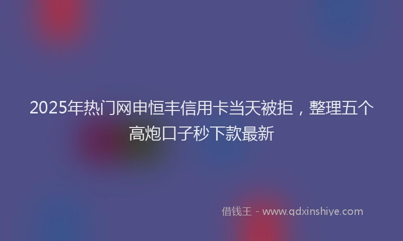 2025年热门网申恒丰信用卡当天被拒，整理五个高炮口子秒下款最新