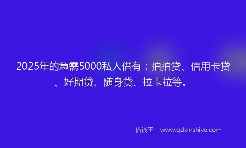2025年的急需5000私人借有：拍拍贷、信用卡贷、好期贷、随身贷、拉卡拉等。