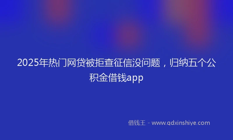 2025年热门网贷被拒查征信没问题，归纳五个公积金借钱app