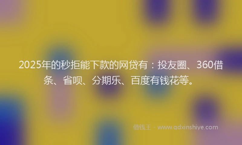 2025年的秒拒能下款的网贷有：投友圈、360借条、省呗、分期乐、百度有钱花等。