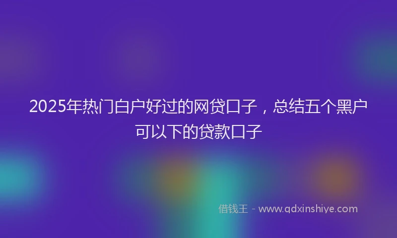2025年热门白户好过的网贷口子，总结五个黑户可以下的贷款口子