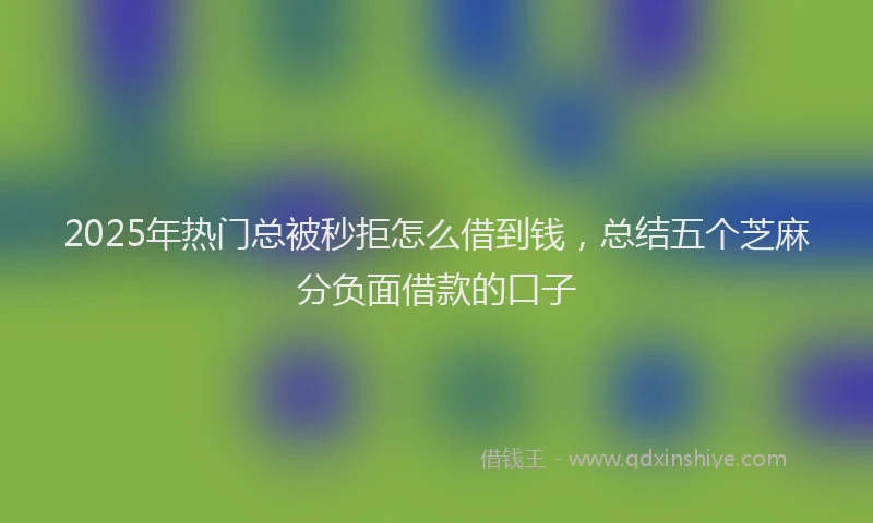 2025年热门总被秒拒怎么借到钱，总结五个芝麻分负面借款的口子