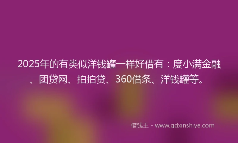 2025年的有类似洋钱罐一样好借有：度小满金融、团贷网、拍拍贷、360借条、洋钱罐等。