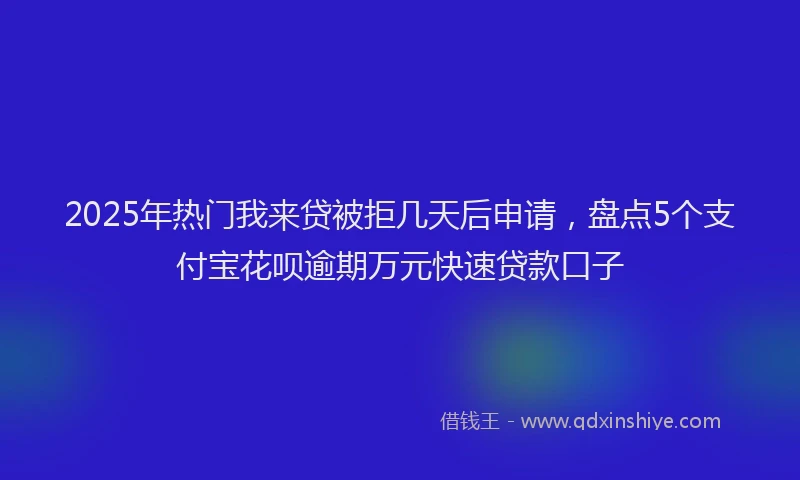 2025年热门我来贷被拒几天后申请，盘点5个支付宝花呗逾期万元快速贷款口子