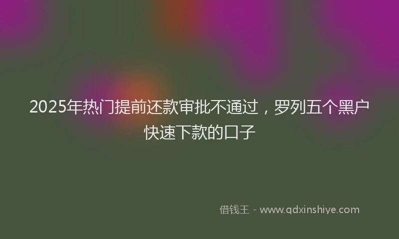 2025年热门提前还款审批不通过，罗列五个黑户快速下款的口子