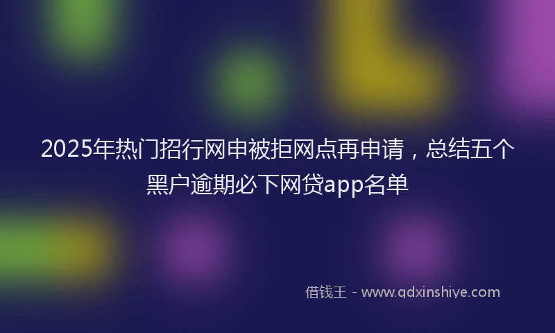 2025年热门招行网申被拒网点再申请，总结五个黑户逾期必下网贷app名单