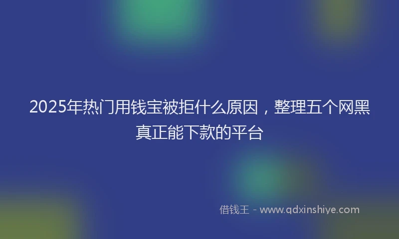 2025年热门用钱宝被拒什么原因，整理五个网黑真正能下款的平台