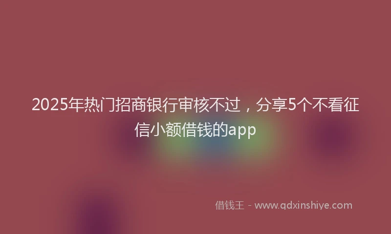 2025年热门招商银行审核不过，分享5个不看征信小额借钱的app