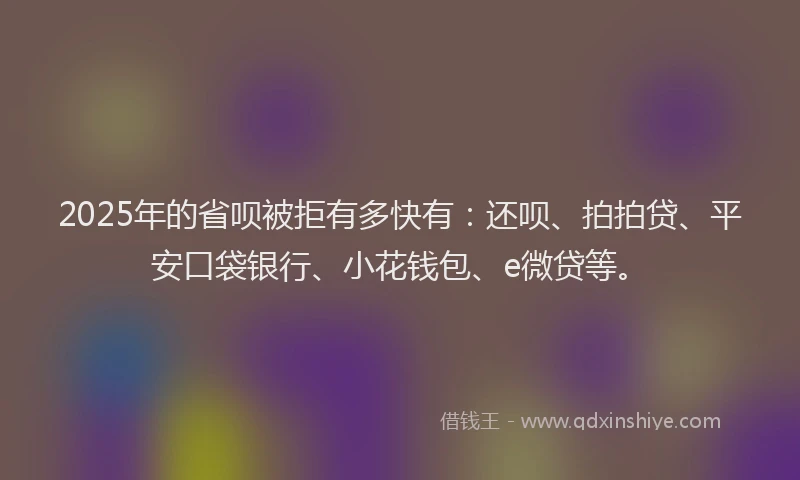 2025年的省呗被拒有多快有：还呗、拍拍贷、平安口袋银行、小花钱包、e微贷等。