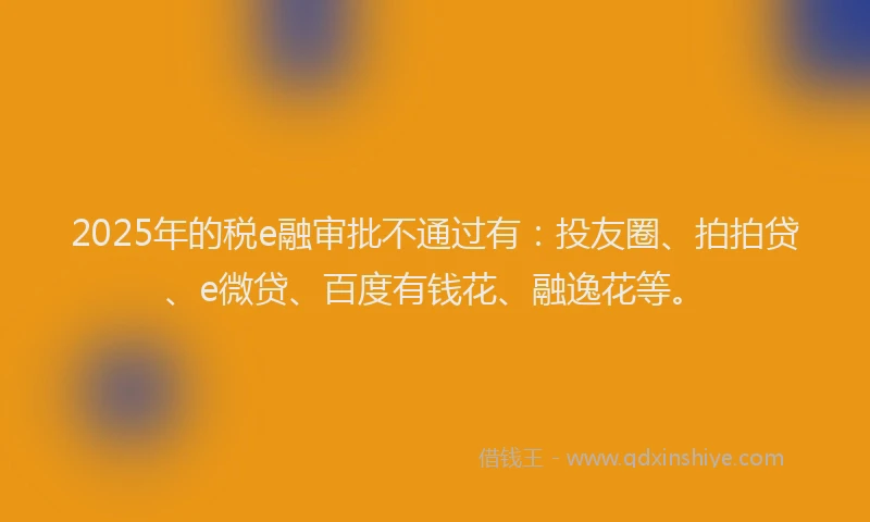 2025年的税e融审批不通过有：投友圈、拍拍贷、e微贷、百度有钱花、融逸花等。