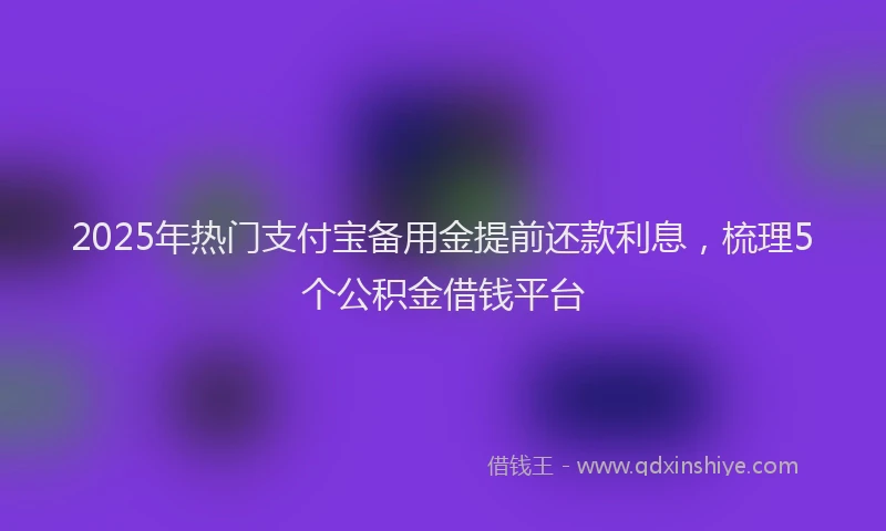 2025年热门支付宝备用金提前还款利息，梳理5个公积金借钱平台