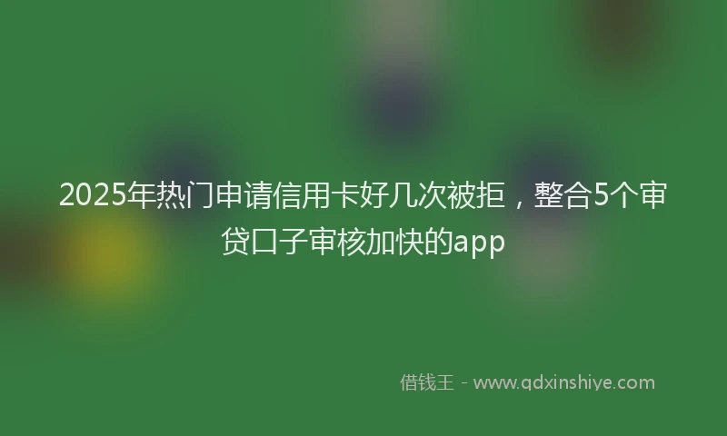 2025年热门申请信用卡好几次被拒，整合5个审贷口子审核加快的app