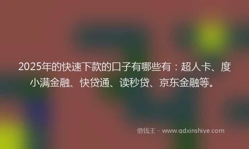 2025年的快速下款的口子有哪些有：超人卡、度小满金融、快贷通、读秒贷、京东金融等。