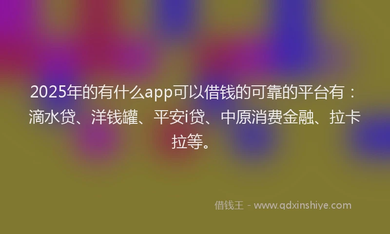 2025年的有什么app可以借钱的可靠的平台有：滴水贷、洋钱罐、平安i贷、中原消费金融、拉卡拉等。