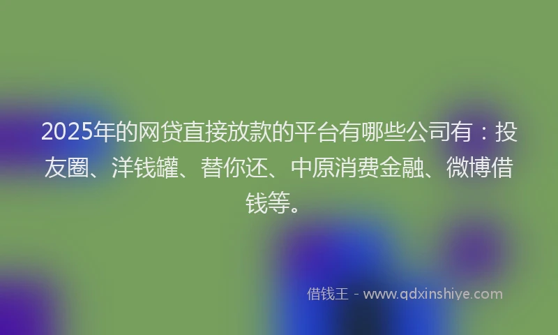 2025年的网贷直接放款的平台有哪些公司有：投友圈、洋钱罐、替你还、中原消费金融、微博借钱等。