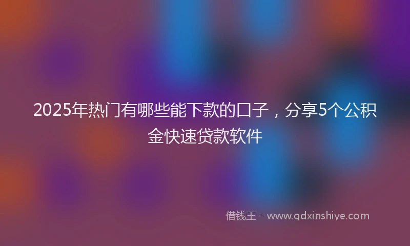 2025年热门有哪些能下款的口子，分享5个公积金快速贷款软件