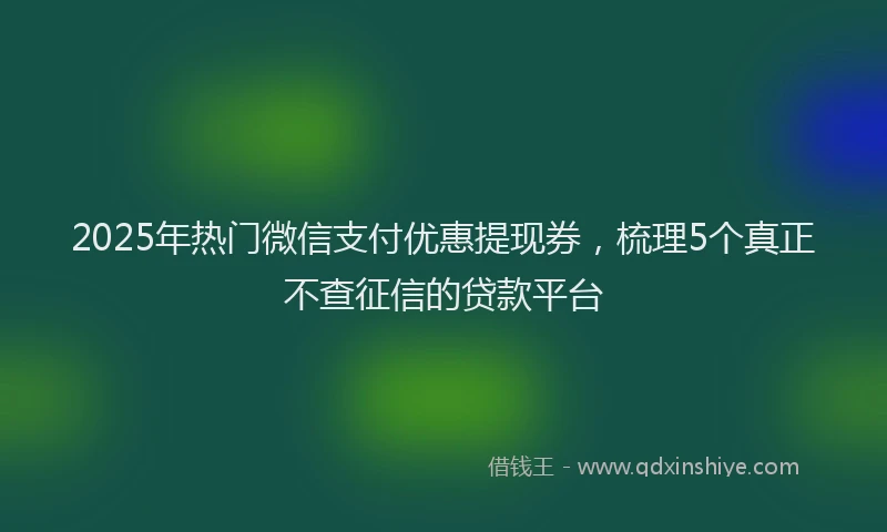 2025年热门微信支付优惠提现券，梳理5个真正不查征信的贷款平台