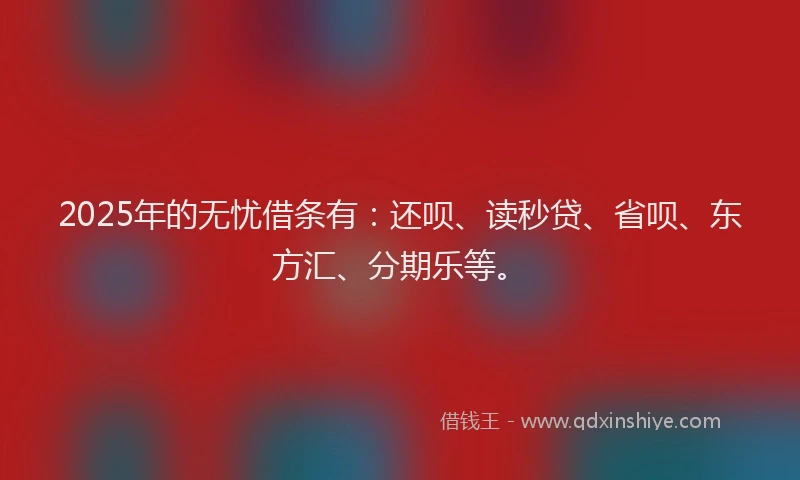 2025年的无忧借条有：还呗、读秒贷、省呗、东方汇、分期乐等。