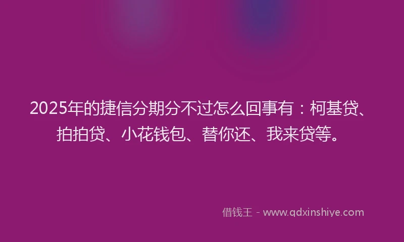 2025年的捷信分期分不过怎么回事有：柯基贷、拍拍贷、小花钱包、替你还、我来贷等。