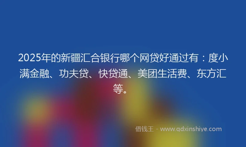 2025年的新疆汇合银行哪个网贷好通过有：度小满金融、功夫贷、快贷通、美团生活费、东方汇等。