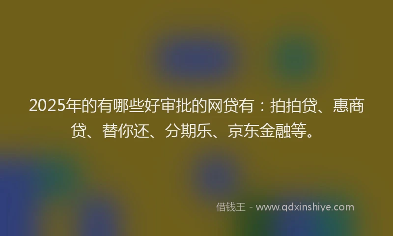 2025年的有哪些好审批的网贷有：拍拍贷、惠商贷、替你还、分期乐、京东金融等。