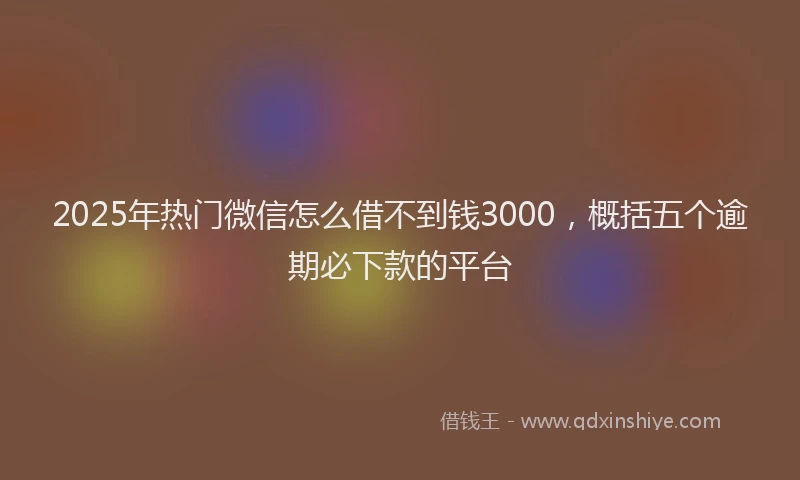2025年热门微信怎么借不到钱3000，概括五个逾期必下款的平台