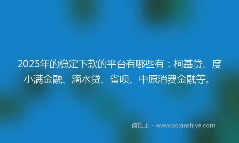 2025年的稳定下款的平台有哪些有：柯基贷、度小满金融、滴水贷、省呗、中原消费金融等。