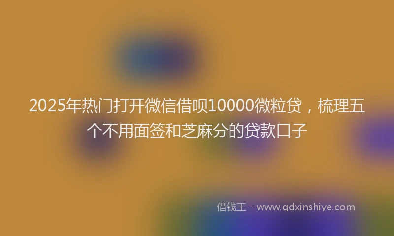 2025年热门打开微信借呗10000微粒贷，梳理五个不用面签和芝麻分的贷款口子
