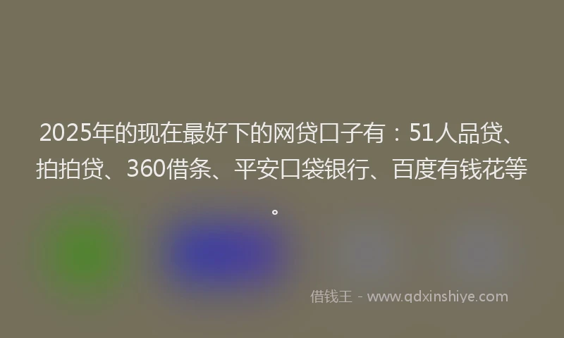 2025年的现在最好下的网贷口子有：51人品贷、拍拍贷、360借条、平安口袋银行、百度有钱花等。