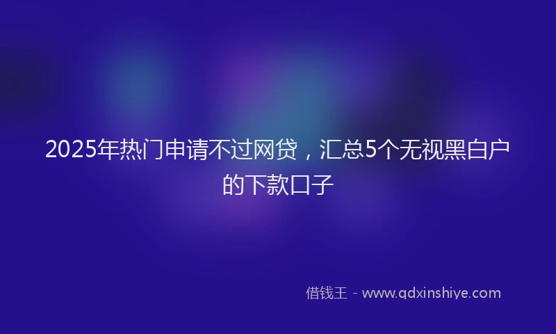2025年热门申请不过网贷，汇总5个无视黑白户的下款口子